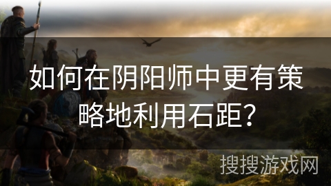 如何在阴阳师中更有策略地利用石距？