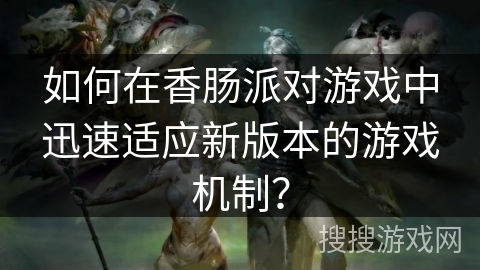 如何在香肠派对游戏中迅速适应新版本的游戏机制? 如何在香肠派对游戏中迅速适应新版本的游戏机制?