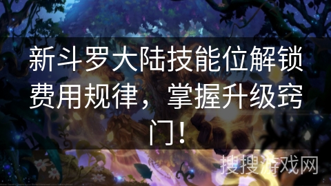 新斗罗大陆技能位解锁费用规律，掌握升级窍门！