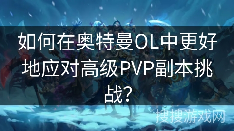 如何在奥特曼OL中更好地应对高级PVP副本挑战？