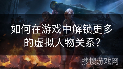 如何在游戏中解锁更多的虚拟人物关系? 如何在游戏中解锁更多的虚拟人物关系?