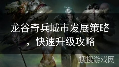 龙谷奇兵城市发展策略，快速升级攻略