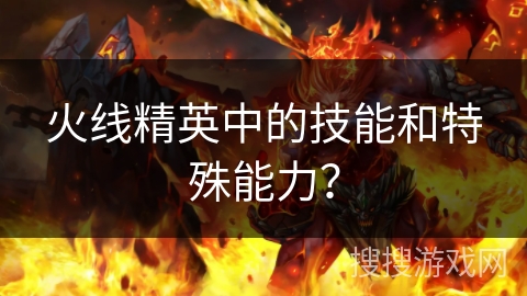 火线精英中的技能和特殊能力？