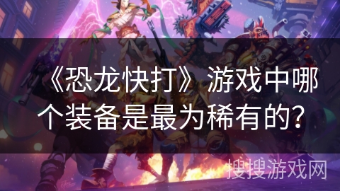 《恐龙快打》游戏中哪个装备是最为稀有的? 《恐龙快打》游戏中哪个装备是最为稀有的?