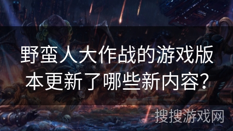 野蛮人大作战的游戏版本更新了哪些新内容? 野蛮人大作战的游戏版本更新了哪些新内容?