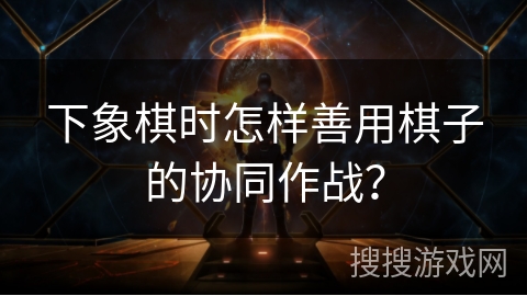 下象棋时怎样善用棋子的协同作战? 下象棋时怎样善用棋子的协同作战?