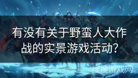 有没有关于野蛮人大作战的实景游戏活动? 有没有关于野蛮人大作战的实景游戏活动?