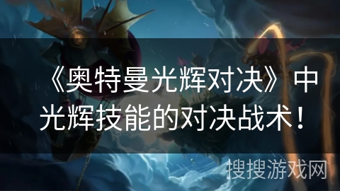 《奥特曼光辉对决》中光辉技能的对决战术! 《奥特曼光辉对决》中光辉技能的对决战术!