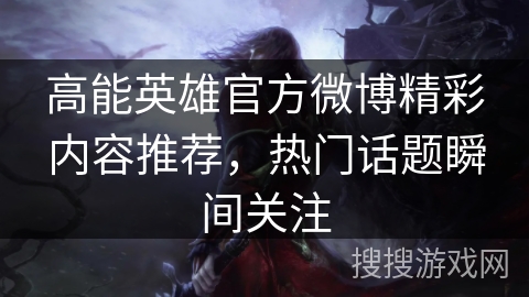 高能英雄官方微博精彩内容推荐，热门话题瞬间关注