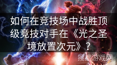 如何在竞技场中战胜顶级竞技对手在《光之圣境放置次元》？