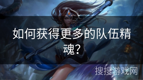 如何获得更多的队伍精魂? 如何获得更多的队伍精魂?