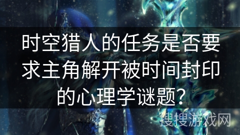 时空猎人的任务是否要求主角解开被时间封印的心理学谜题？