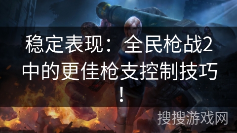 稳定表现：全民枪战2中的更佳枪支控制技巧！