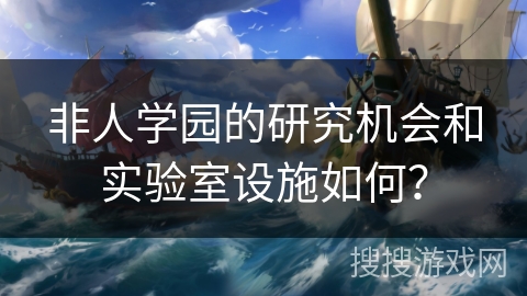 非人学园的研究机会和实验室设施如何？
