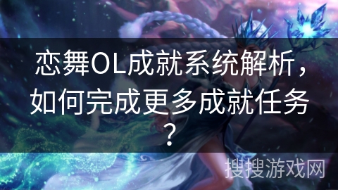 恋舞OL成就系统解析,如何完成更多成就任务? 恋舞OL成就系统解析,如何完成更多成就任务?
