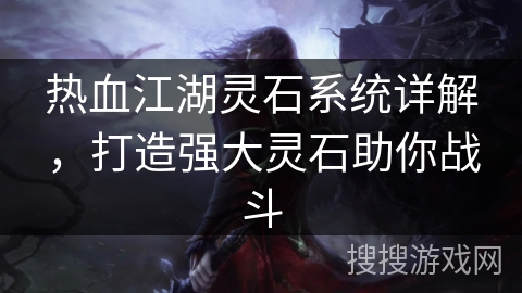 热血江湖灵石系统详解，打造强大灵石助你战斗
