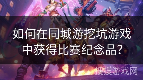 如何在同城游挖坑游戏中获得比赛纪念品？