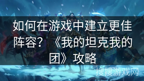 如何在游戏中建立更佳阵容？《我的坦克我的团》攻略