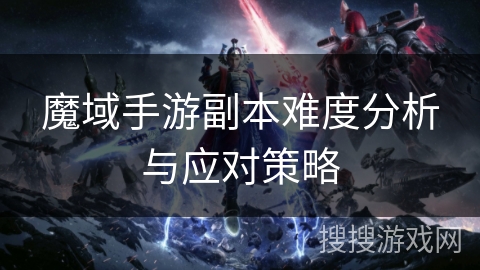 魔域手游副本难度分析与应对策略