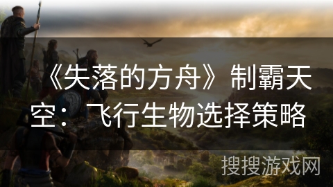 《失落的方舟》制霸天空：飞行生物选择策略