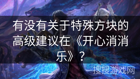 有没有关于特殊方块的高级建议在《开心消消乐》？