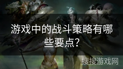 游戏中的战斗策略有哪些要点？