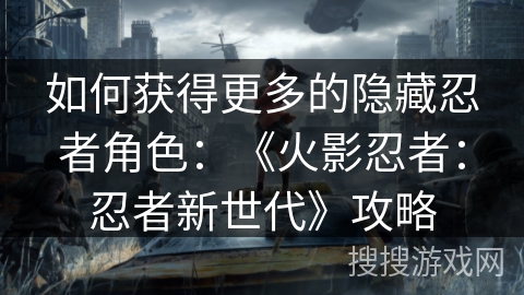 如何获得更多的隐藏忍者角色：《火影忍者：忍者新世代》攻略