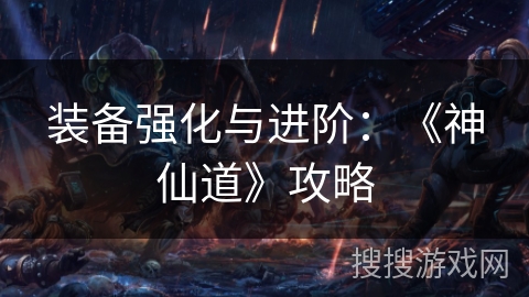 装备强化与进阶:《神仙道》攻略 装备强化与进阶:《神仙道》攻略