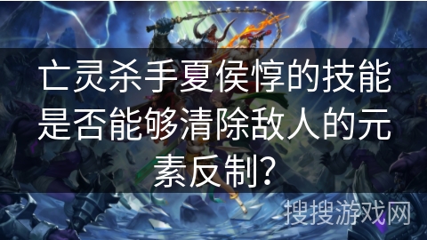 亡灵杀手夏侯惇的技能是否能够清除敌人的元素反制？