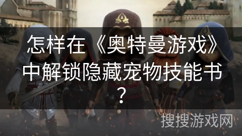 怎样在《奥特曼游戏》中解锁隐藏宠物技能书？
