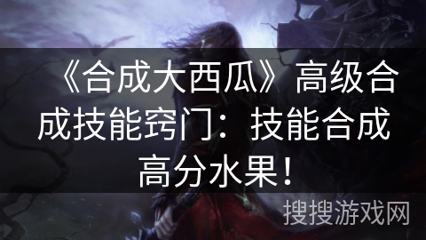 《合成大西瓜》高级合成技能窍门：技能合成高分水果！