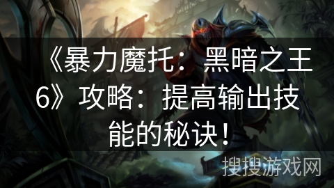 《暴力魔托：黑暗之王6》攻略：提高输出技能的秘诀！