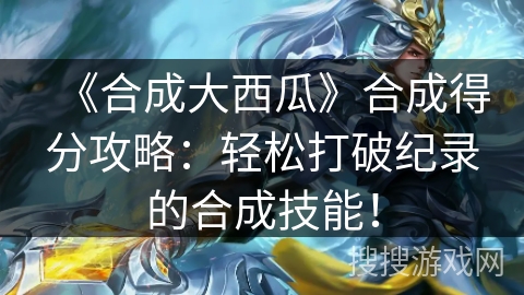 《合成大西瓜》合成得分攻略：轻松打破纪录的合成技能！