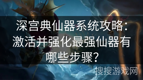深宫典仙器系统攻略：激活并强化最强仙器有哪些步骤？