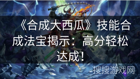 《合成大西瓜》技能合成法宝揭示：高分轻松达成！