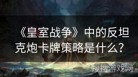 《皇室战争》中的反坦克炮卡牌策略是什么？