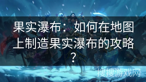 果实瀑布:如何在地图上制造果实瀑布的攻略? 果实瀑布:如何在地图上制造果实瀑布的攻略?