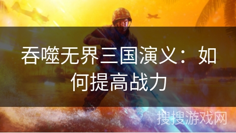 吞噬无界三国演义:如何提高战力 吞噬无界三国演义:如何提高战力