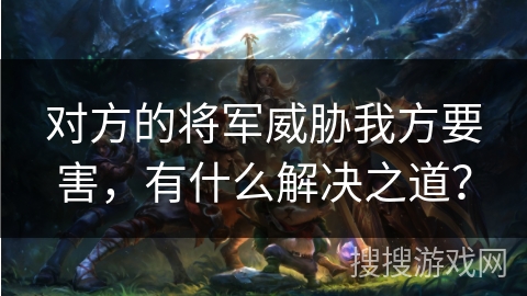 对方的将军威胁我方要害，有什么解决之道？