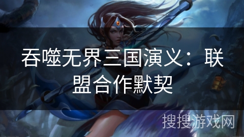 吞噬无界三国演义：联盟合作默契