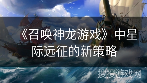《召唤神龙游戏》中星际远征的新策略 《召唤神龙游戏》中星际远征的新策略