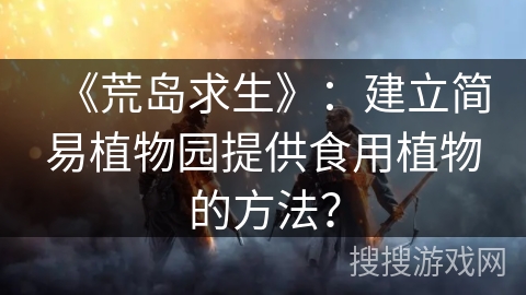 《荒岛求生》:建立简易植物园提供食用植物的方法? 《荒岛求生》:建立简易植物园提供食用植物的方法?