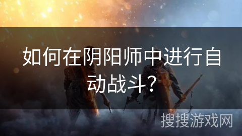 如何在阴阳师中进行自动战斗？