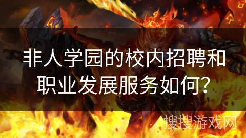 非人学园的校内招聘和职业发展服务如何？