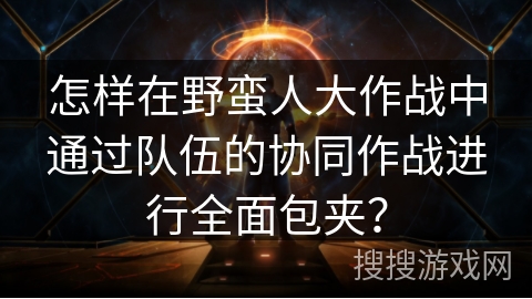 怎样在野蛮人大作战中通过队伍的协同作战进行全面包夹？