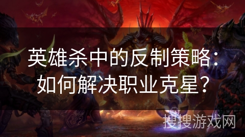 英雄杀中的反制策略:如何解决职业克星? 英雄杀中的反制策略:如何解决职业克星?
