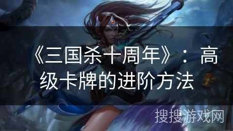 《三国杀十周年》：高级卡牌的进阶方法