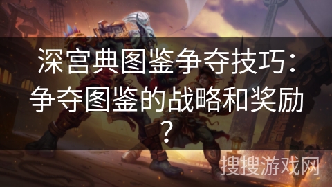 深宫典图鉴争夺技巧：争夺图鉴的战略和奖励？