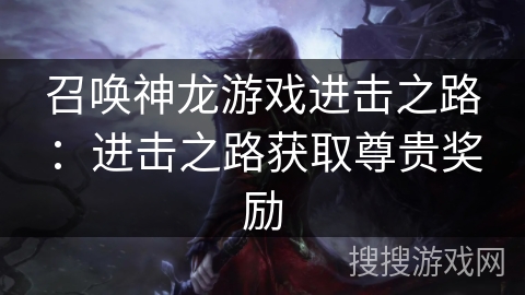 召唤神龙游戏进击之路：进击之路获取尊贵奖励
