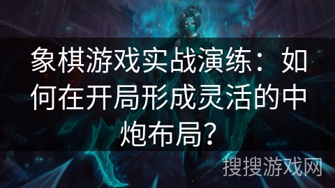 象棋游戏实战演练：如何在开局形成灵活的中炮布局？